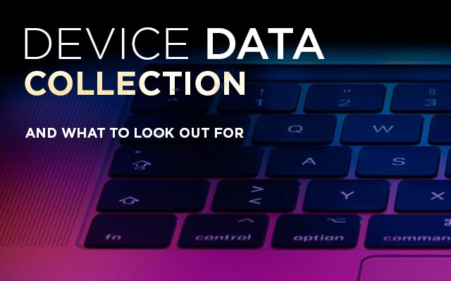 Device Data Collection & What to Look Out For